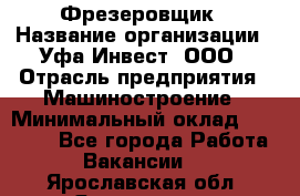 Фрезеровщик › Название организации ­ Уфа-Инвест, ООО › Отрасль предприятия ­ Машиностроение › Минимальный оклад ­ 55 000 - Все города Работа » Вакансии   . Ярославская обл.,Ярославль г.